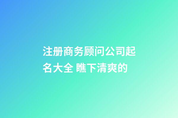 注册商务顾问公司起名大全 瞧下清爽的-第1张-公司起名-玄机派